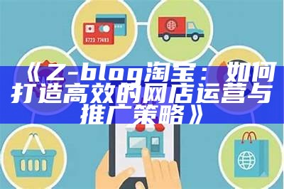 Z-blog淘宝：如何打造高效的网店运营与推广策略