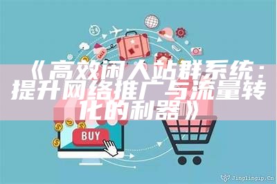 高效闲人站群系统：提升网络推广与流量转化的利器