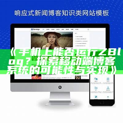 手机上能否运行ZBlog？探索移动端博客系统的可能性与达成目标