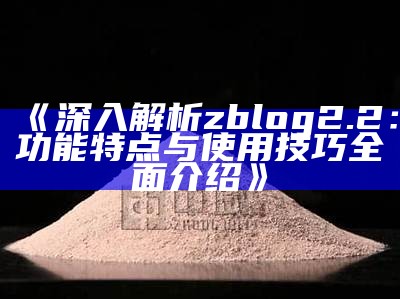 深入解析zblog 2.2：功能特点与使用技巧完整介绍