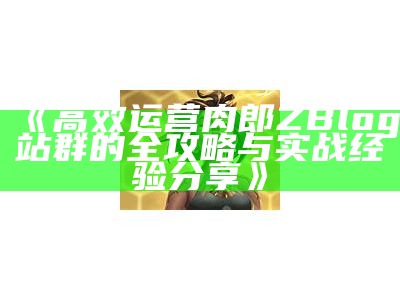 高效运营肉郎ZBlog站群的全攻略与实战经验分享