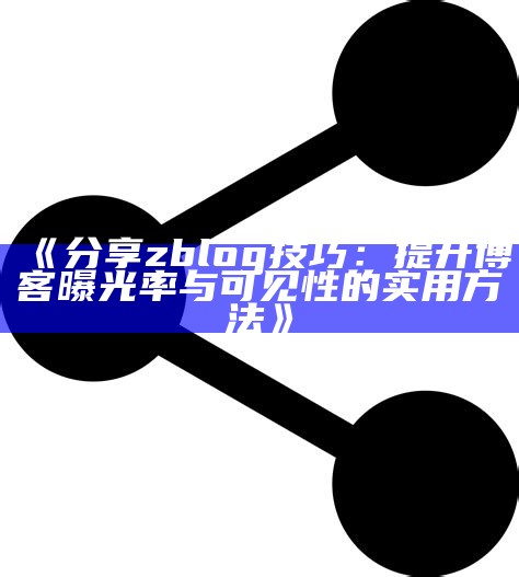 分享zblog技巧：提升博客曝光率与可见性的实用方法