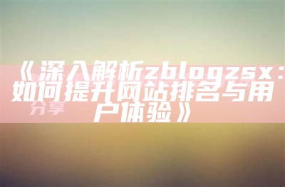 深入解析zblogzsx：如何提升网站排名与用户体验