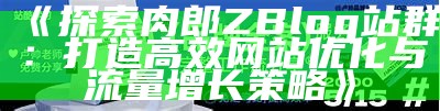 打造高效肉郎ZBlog站群，开启您的网络营销新篇章