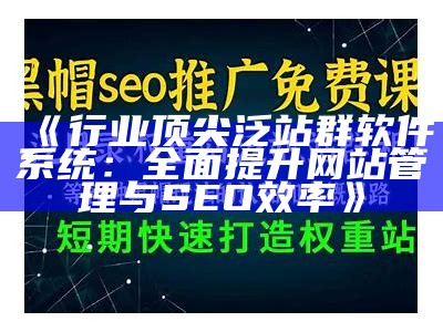 行业顶尖泛站群软件系统：广泛提升网站管理与SEO效率