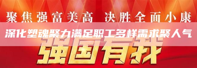 深化塑魂聚力满足职工多样需求聚人气