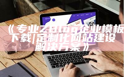 专业ZBlog企业模板下载 | 定制化网站建设对策