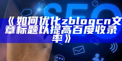 如何优化zblogcn文章标题以提高百度收录率