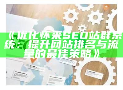 优化怀来SEO站群系统：提升网站排名与流量的最佳策略