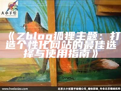 Zblog狐狸主题：打造个性化网站的最佳选择与使用指南