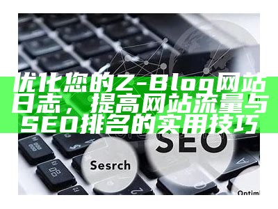 优化您的Z-Blog网站日志，提高网站流量与SEO排名的实用技巧