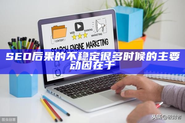 SEO后果的不稳定很多时候的主要动因在于