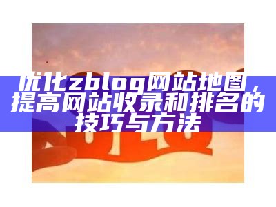 优化zblog网站地图，提高网站收录和排名的技巧与方法