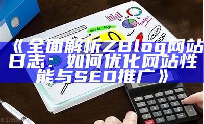 彻底解析ZBlog网站日志：如何优化网站性能与SEO推广