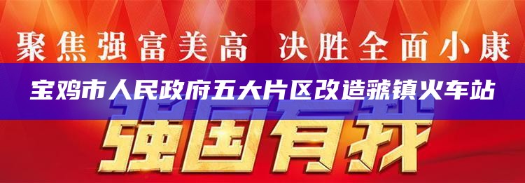 宝鸡市人民政府五大片区改造虢镇火车站