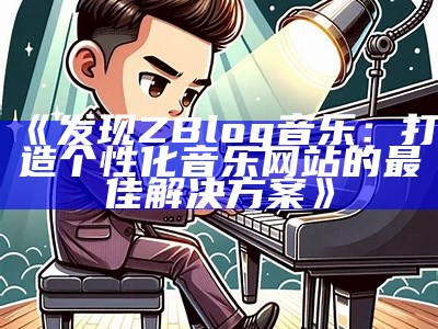 发现ZBlog音乐：打造个性化音乐网站的最佳解决方式