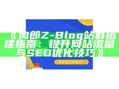 肉郎Z-Blog站群搭建指南：提升网站流量与SEO优化技巧