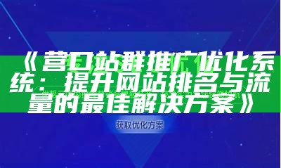 营口站群推广优化系统：提升网站排名与流量的最佳解决方式