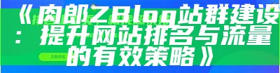 肉郎ZBlog站群建设：提升网站排名与流量的有效策略