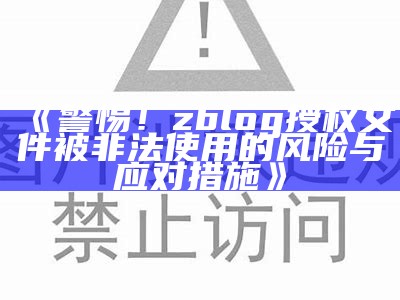 警惕！zblog授权文件被非法使用的风险与应对措施