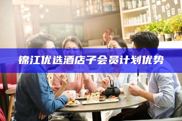 锦江优选酒店子会员计划优势