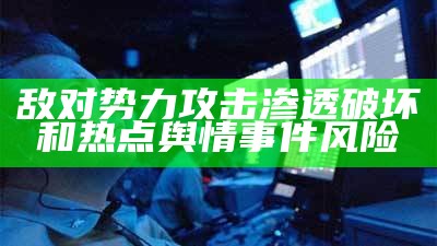 敌对势力攻击渗透破坏和热点舆情事件风险