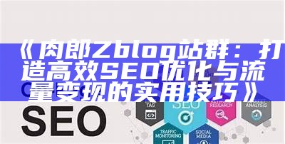 如何高效重建ZBlog文章，完成SEO优化与流量提升