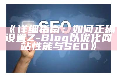 详细指南：如何正确设置Z-Blog以优化网站性能与SEO