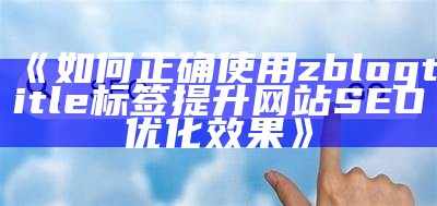 如何正确使用zblogtitle标签提升网站SEO优化结果