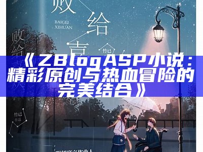 ZBlogASP小说：精彩原创与热血冒险的完美结合