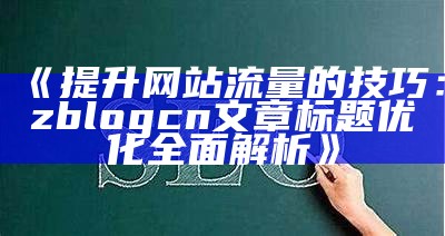 提升网站流量的技巧：zblogcn文章标题优化广泛解析