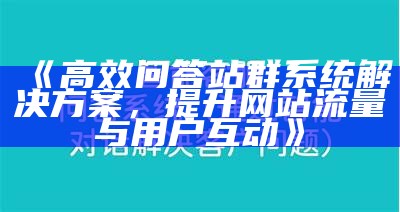 高效问答站群系统解决方式，提升网站流量与用户互动