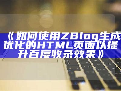 如何使用ZBlog生成优化的HTML页面以提升百度收录结果