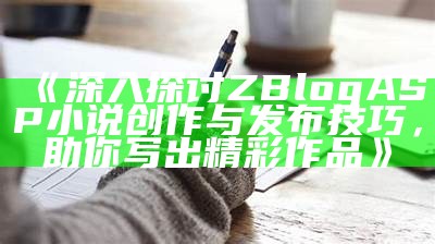 深入探讨ZBlogASP小说创作与发布技巧，助你写出精彩作品