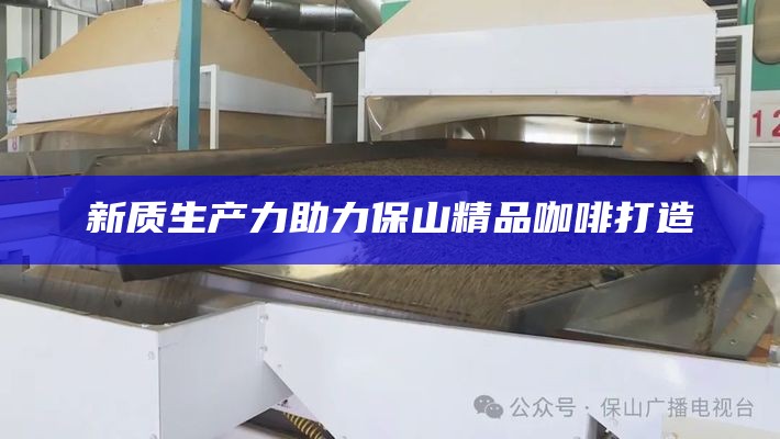 新质生产力助力保山精品咖啡打造