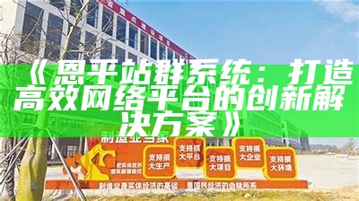 恩平站群系统：打造高效网络平台的创新处理方式方式