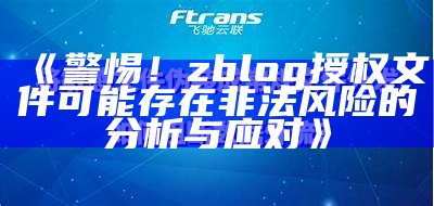 警惕！zblog授权文件可能存在非法风险的研究与应对