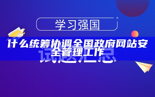 什么统筹协调全国政府网站安全管理工作