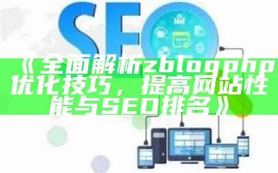 彻底解析zblogphp优化技巧，提升网站性能和SEO排名