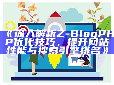 深入解析zblogphp优化技巧，提高网站访问速度与搜索引擎排名