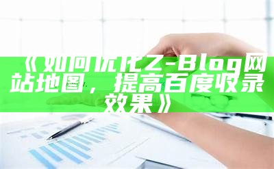 彻底解析ZBlog网站地图生成与优化技巧，提升网站百度收录后果