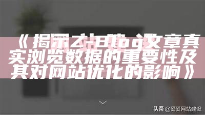 揭示Z-Blog文章真实浏览资料的关键性及其对网站优化的影响