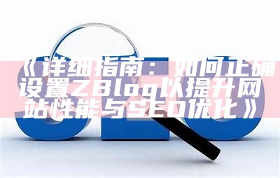 详细指南：如何正确设置ZBlog以提升网站性能与SEO优化