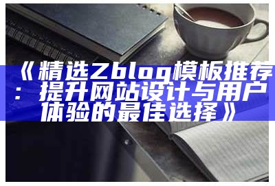 精选Zblog模板推荐：提升网站设计与用户体验的最佳选择