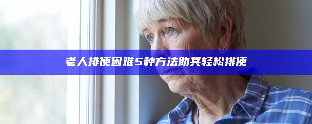 老人排便困难5种方法助其轻松排便