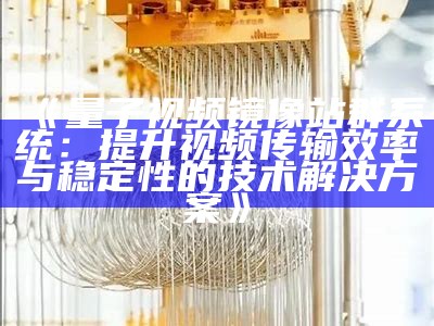 量子视频镜像站群系统：提升视频传输效率与稳定性的技术对策