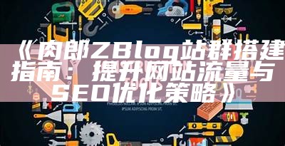 肉郎ZBlog站群搭建攻略，提升网站流量与SEO优化技巧