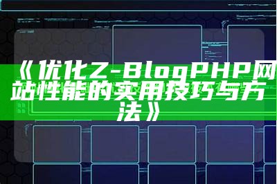 优化Z-BlogPHP网站性能的实用技巧与方法