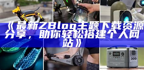 最新ZBlog主题免费下载与使用指南，轻松打造个性网站