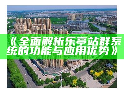 彻底解析乐亭站群系统的功能与运用优势